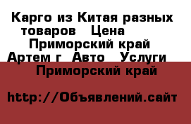 Карго из Китая разных товаров › Цена ­ 100 - Приморский край, Артем г. Авто » Услуги   . Приморский край